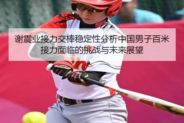 谢震业接力交棒稳定性分析中国男子百米接力面临的挑战与未来展望